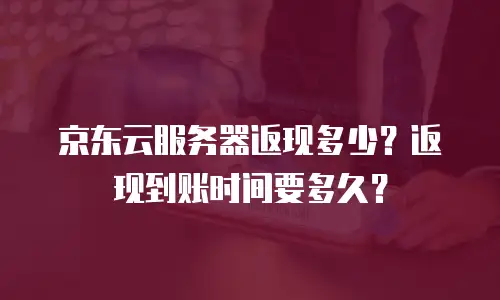 京东云服务器返现多少？返现到账时间要多久？