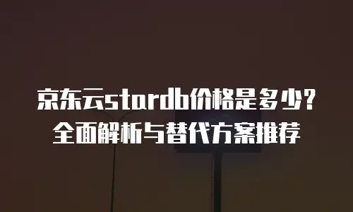 京东云stardb价格是多少？全面解析与替代方案推荐