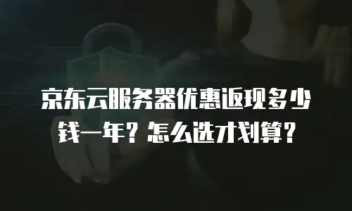 京东云服务器优惠返现多少钱一年？怎么选才划算？