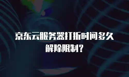 京东云服务器打折时间多久解除限制？