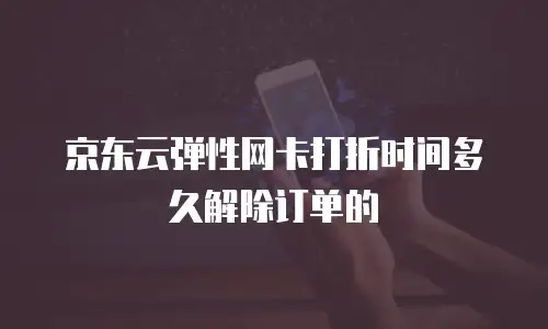 京东云弹性网卡打折时间多久解除订单的