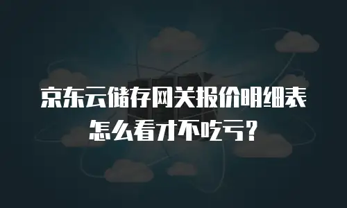 京东云储存网关报价明细表怎么看才不吃亏？