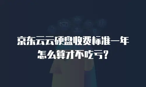 京东云云硬盘收费标准一年怎么算才不吃亏？