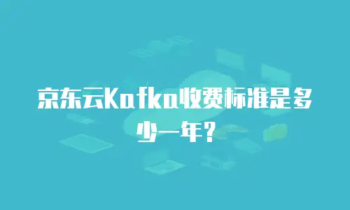 京东云Kafka收费标准是多少一年？