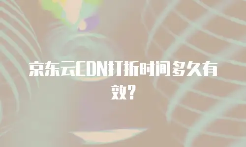 京东云CDN打折时间多久有效？