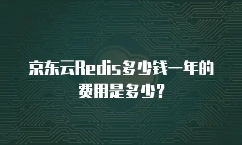京东云Redis多少钱一年的费用是多少？