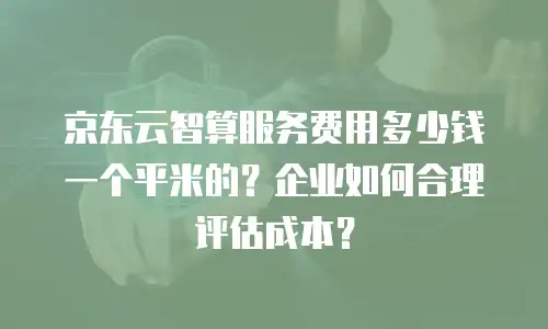 京东云智算服务费用多少钱一个平米的？企业如何合理评估成本？