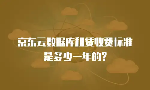 京东云数据库租赁收费标准是多少一年的？