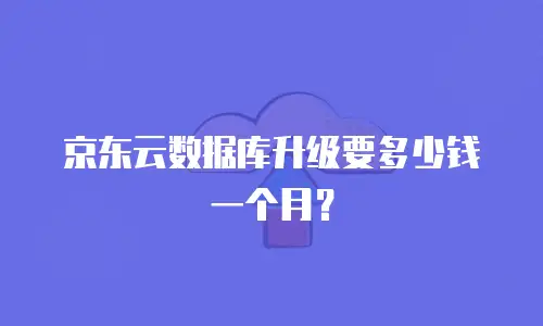 京东云数据库升级要多少钱一个月？