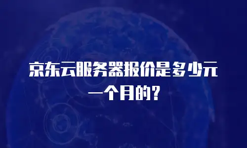 京东云CVM多少钱？详解云服务器成本与选择策略