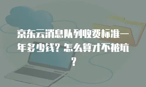京东云消息队列收费标准一年多少钱？怎么算才不被坑？