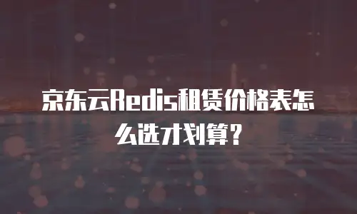 京东云Redis租赁价格表怎么选才划算？