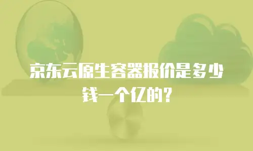 京东云原生容器报价是多少钱一个亿的？