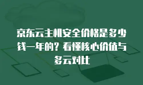 京东云主机安全价格是多少钱一年的？看懂核心价值与多云对比