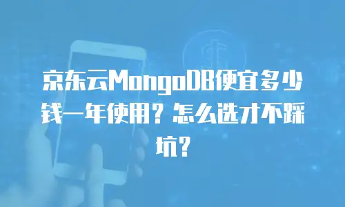 京东云MongoDB便宜多少钱一年使用？怎么选才不踩坑？