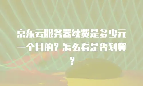 京东云服务器租赁费用多少钱一天？全面解析与优化建议