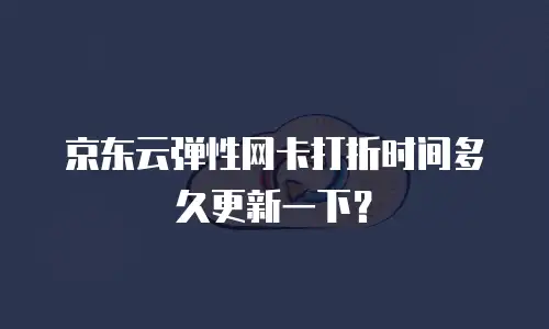 京东云弹性网卡打折时间多久更新一下？
