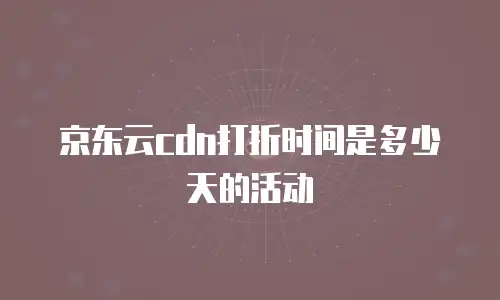 京东云cdn打折时间是多少天的活动