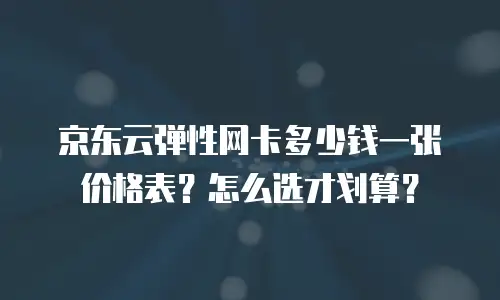 京东云弹性网卡多少钱一张价格表？怎么选才划算？