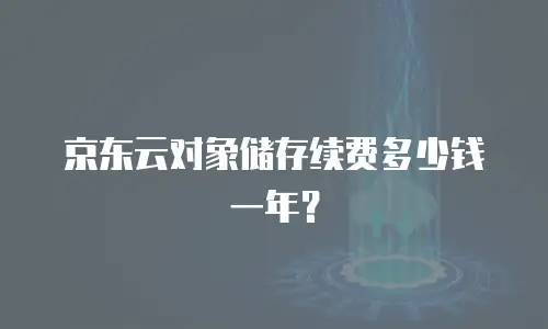 京东云对象储存续费多少钱一年？