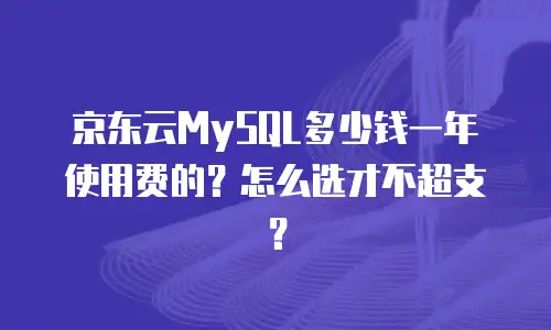 京东云MySQL多少钱一年使用费的？怎么选才不超支？