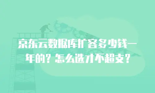 京东云数据库扩容多少钱一年的？怎么选才不超支？