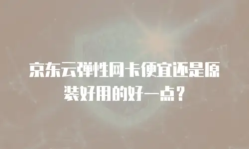 京东云弹性网卡便宜还是原装好用的好一点？