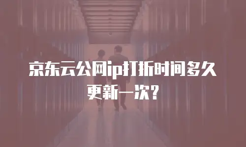 京东云公网ip打折时间多久更新一次？
