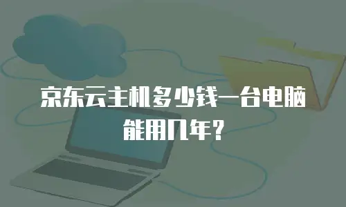京东云主机多少钱一台电脑能用几年？