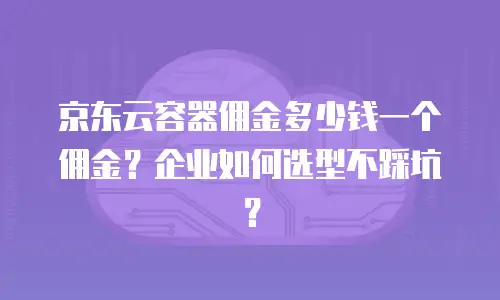京东云容器佣金多少钱一个佣金？企业如何选型不踩坑？