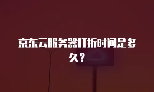 京东云服务器打折时间是多久？