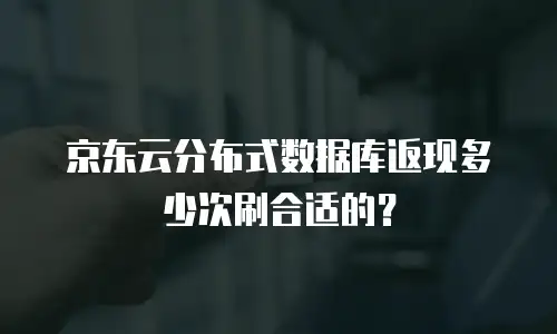 京东云分布式数据库返现多少次刷合适的？
