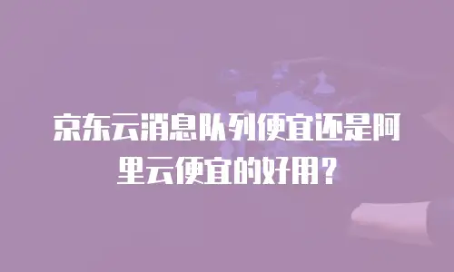 京东云消息队列便宜还是阿里云便宜的好用？