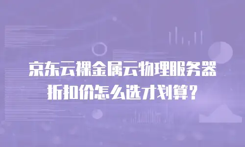 京东云裸金属云物理服务器折扣价怎么选才划算？