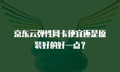 京东云弹性网卡便宜还是原装好的好一点？