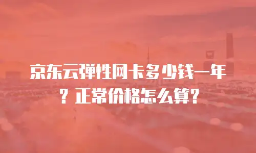京东云弹性网卡多少钱一年？正常价格怎么算？