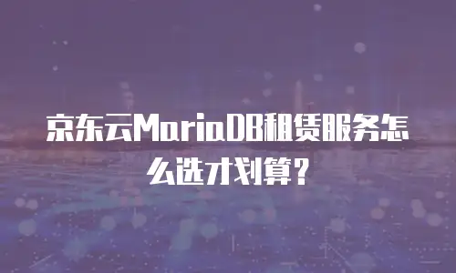 京东云MariaDB租赁服务怎么选才划算？