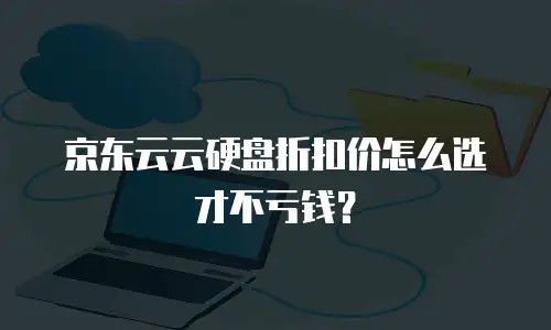 京东云云硬盘折扣价怎么选才不亏钱？