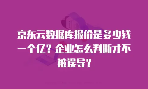 京东云数据库报价是多少钱一个亿？企业怎么判断才不被误导？