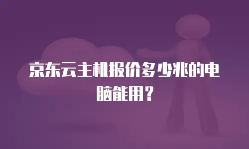 京东云主机报价多少兆的电脑能用？