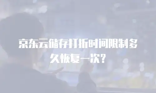京东云储存打折时间限制多久恢复一次？