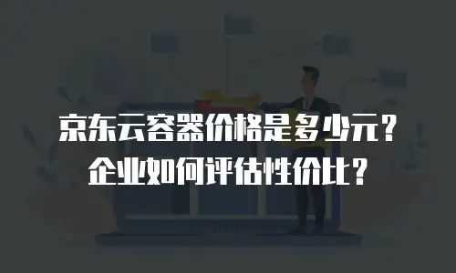京东云容器价格是多少元？企业如何评估性价比？