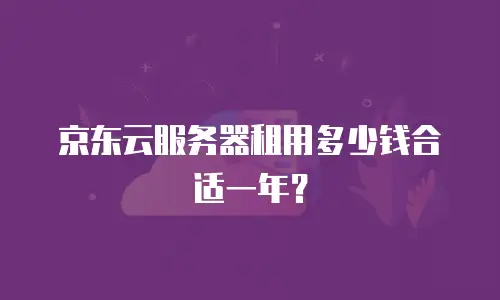 京东云服务器租用多少钱合适一年？