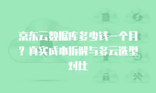 京东云数据库多少钱一个月？真实成本拆解与多云选型对比