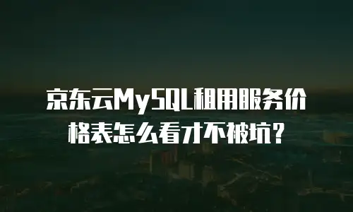 京东云MySQL租用服务价格表怎么看才不被坑？