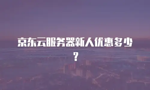 京东云服务器新人优惠多少？