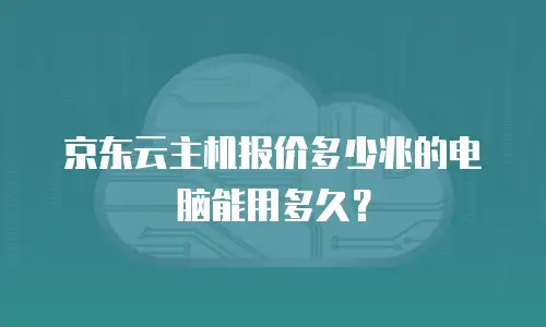 京东云主机报价多少兆的电脑能用多久？