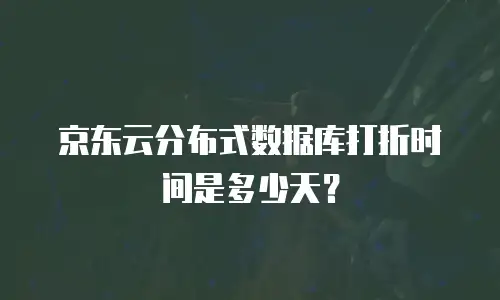 京东云分布式数据库打折时间是多少天？