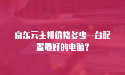 京东云主机安全续费是多少钱一年：全面解析与省钱策略