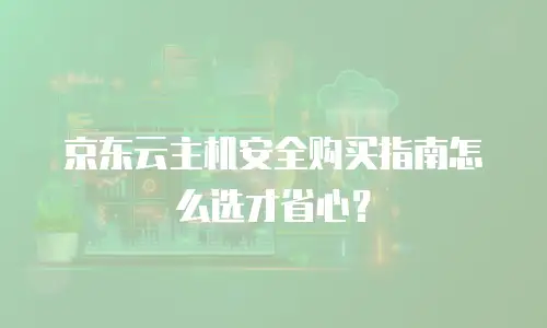 京东云主机安全购买指南怎么选才省心？